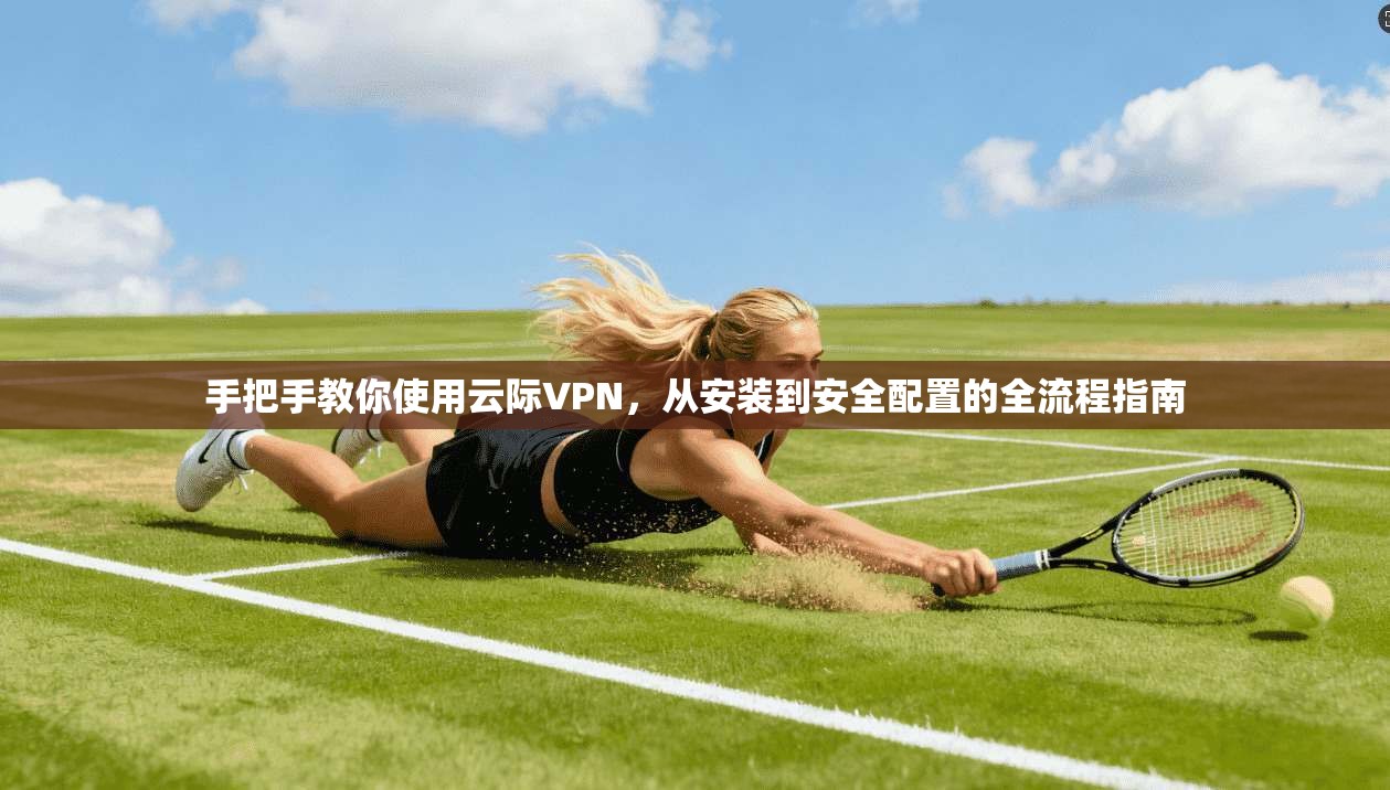 手把手教你使用云际VPN，从安装到安全配置的全流程指南