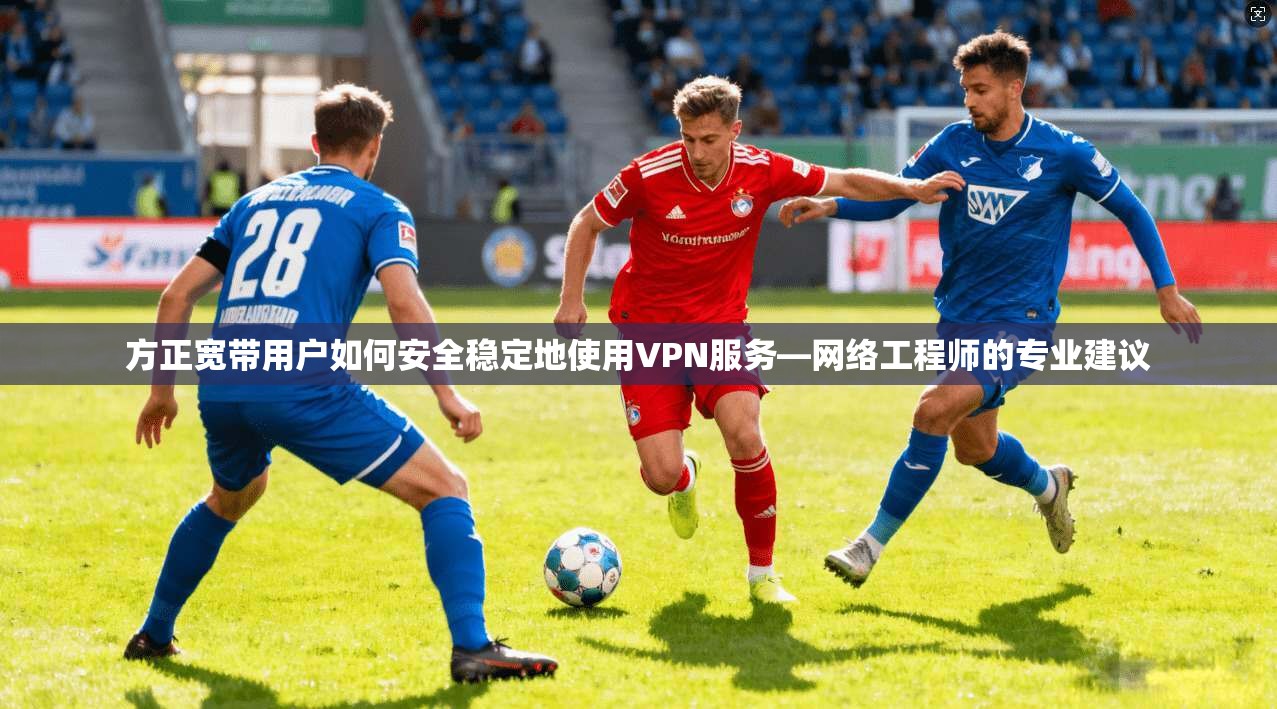 方正宽带用户如何安全稳定地使用VPN服务—网络工程师的专业建议 方正宽带用户如何安全稳定地使用VPN服务—网络工程师的专业建议