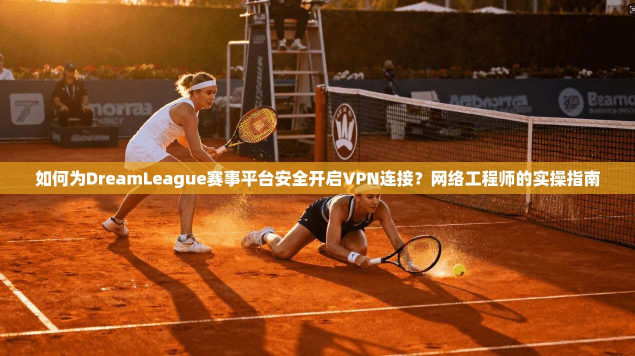 如何为DreamLeague赛事平台安全开启VPN连接?网络工程师的实操指南 如何为DreamLeague赛事平台安全开启VPN连接?网络工程师的实操指南