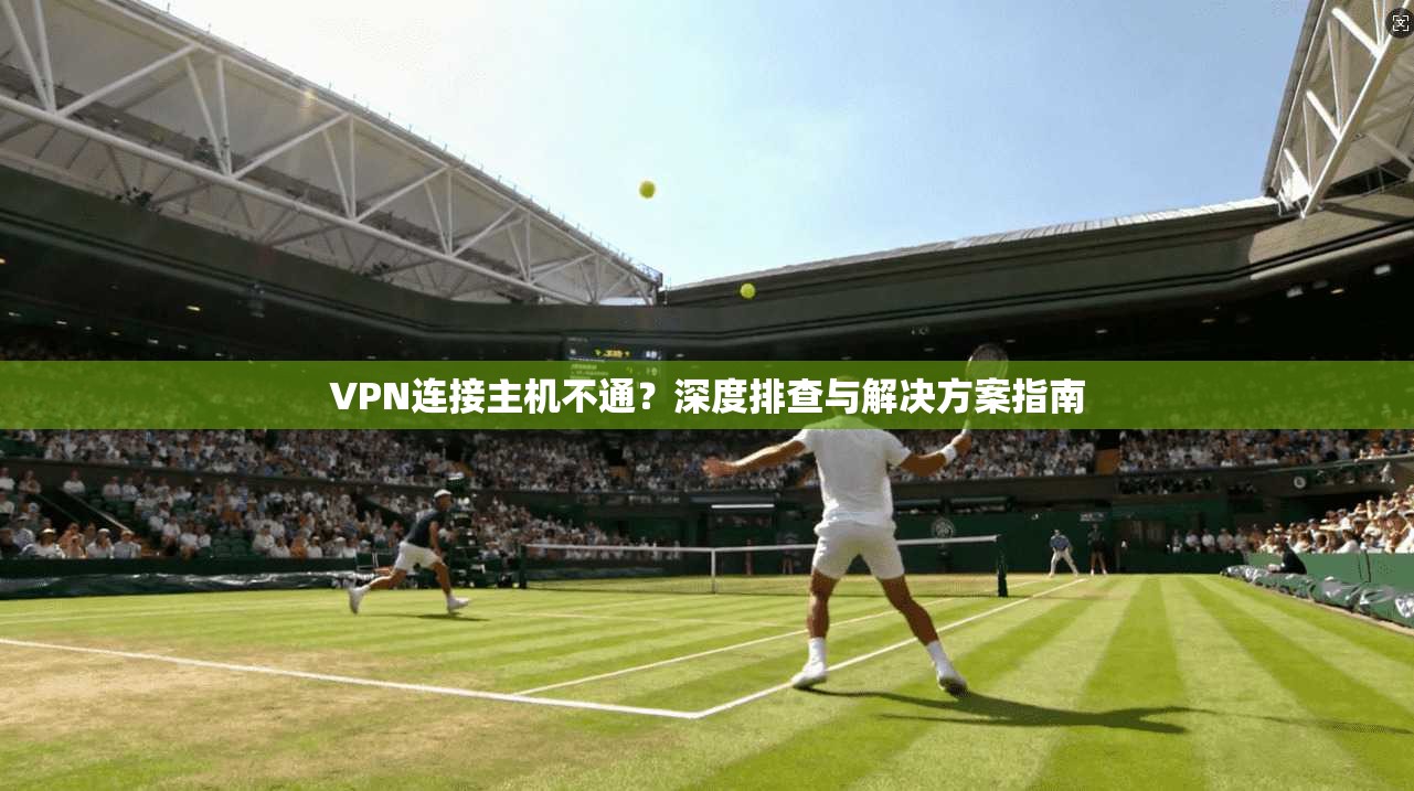 VPN连接主机不通?深度排查与解决方案指南 VPN连接主机不通?深度排查与解决方案指南