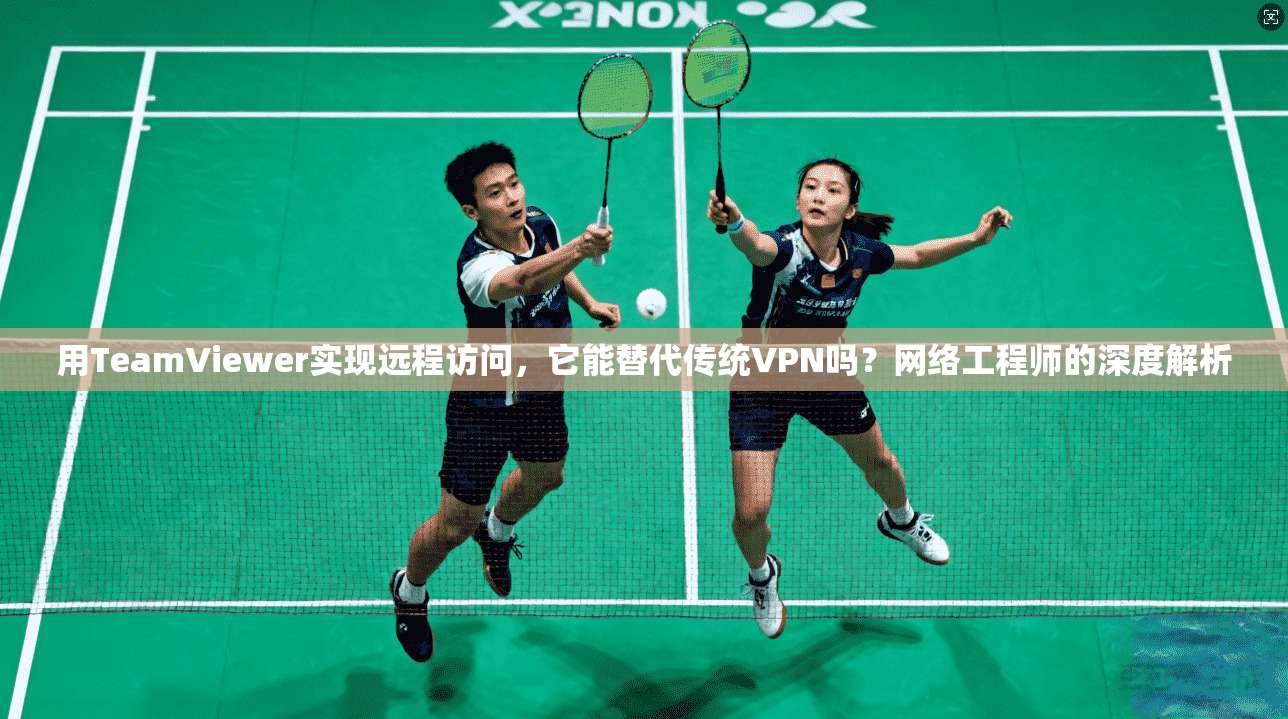 用TeamViewer实现远程访问，它能替代传统VPN吗？网络工程师的深度解析