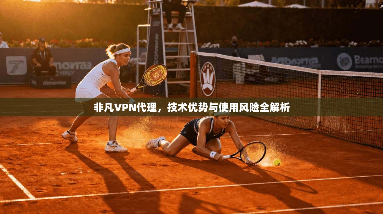 非凡VPN代理,技术优势与使用风险全解析 非凡VPN代理,技术优势与使用风险全解析
