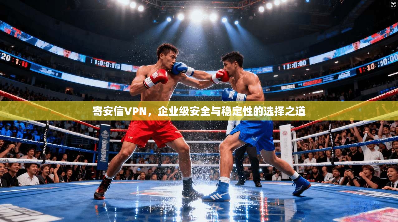 寄安信VPN，企业级安全与稳定性的选择之道