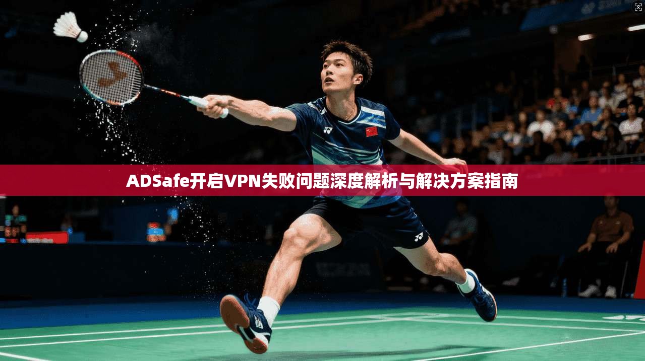 ADSafe开启VPN失败问题深度解析与解决方案指南