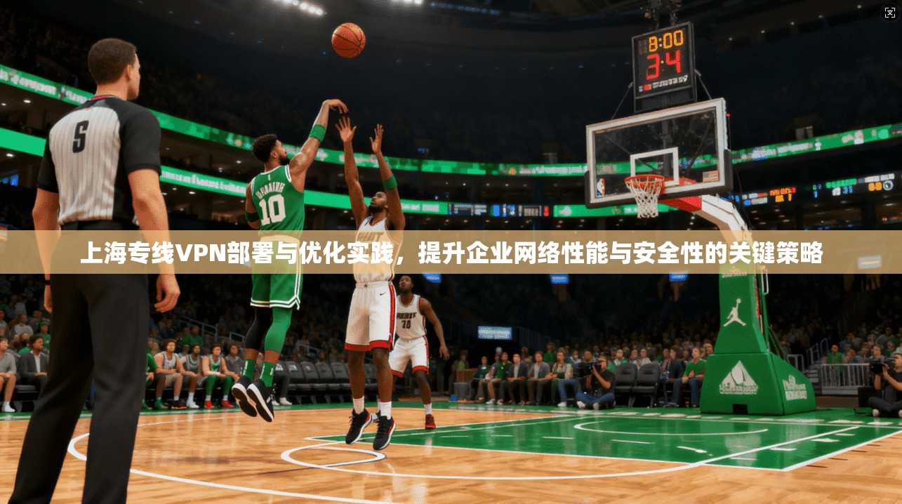 上海专线VPN部署与优化实践,提升企业网络性能与安全性的关键策略 上海专线VPN部署与优化实践,提升企业网络性能与安全性的关键策略