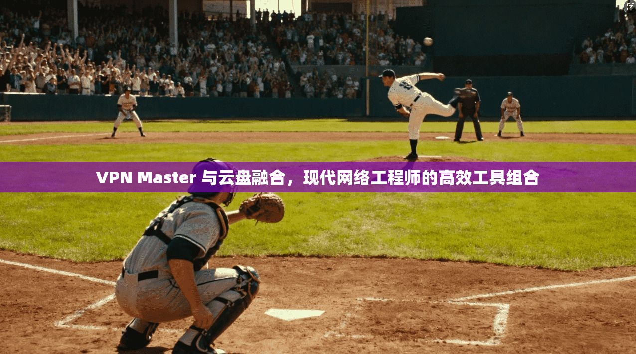 VPN Master 与云盘融合,现代网络工程师的高效工具组合 VPN Master 与云盘融合,现代网络工程师的高效工具组合