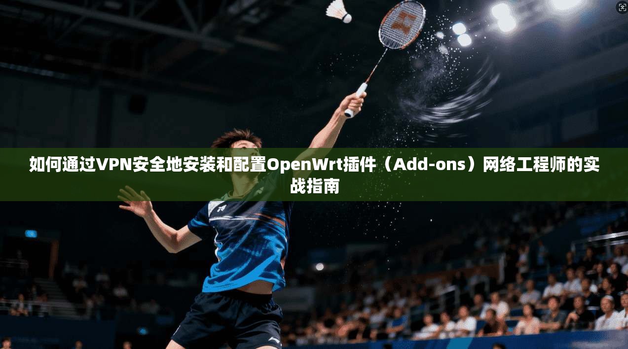 如何通过VPN安全地安装和配置OpenWrt插件(Add-ons)网络工程师的实战指南 如何通过VPN安全地安装和配置OpenWrt插件(Add-ons)网络工程师的实战指南