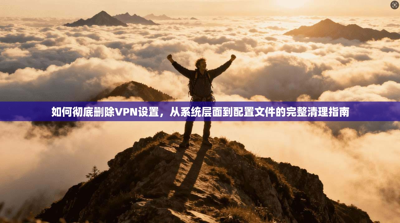 如何彻底删除VPN设置,从系统层面到配置文件的完整清理指南 如何彻底删除VPN设置,从系统层面到配置文件的完整清理指南