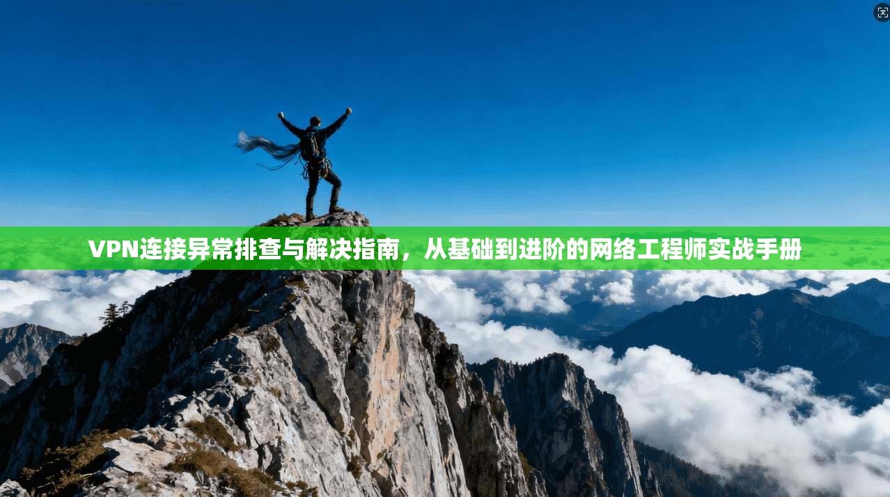 VPN连接异常排查与解决指南,从基础到进阶的网络工程师实战手册 VPN连接异常排查与解决指南,从基础到进阶的网络工程师实战手册