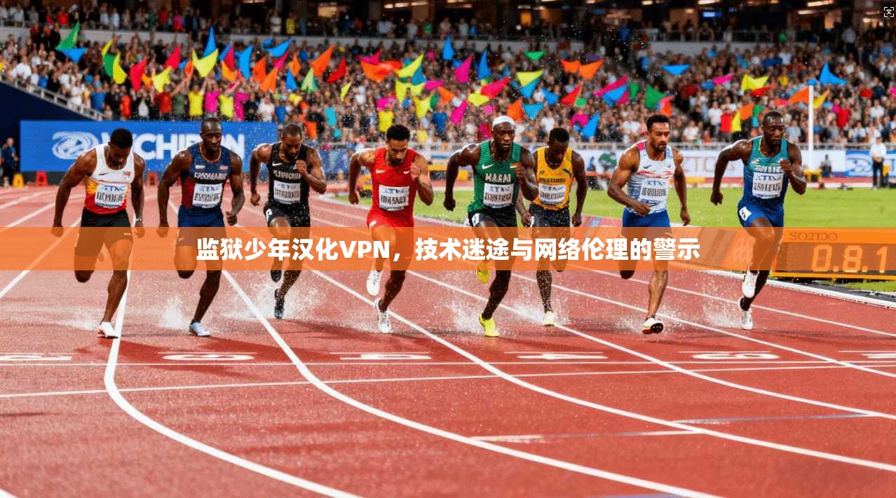 监狱少年汉化VPN,技术迷途与网络伦理的警示 监狱少年汉化VPN,技术迷途与网络伦理的警示