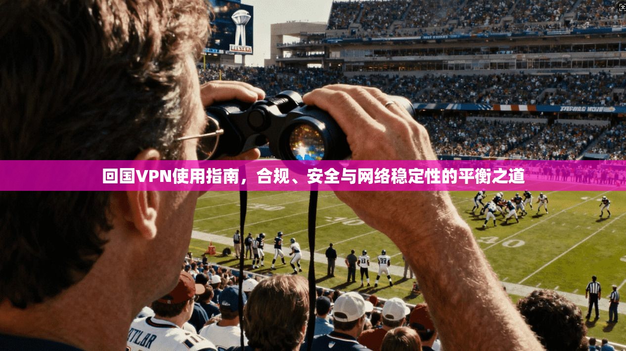 回国VPN使用指南,合规、安全与网络稳定性的平衡之道 回国VPN使用指南,合规、安全与网络稳定性的平衡之道