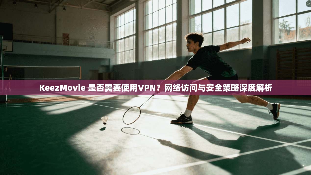 KeezMovie 是否需要使用VPN?网络访问与安全策略深度解析 KeezMovie 是否需要使用VPN?网络访问与安全策略深度解析