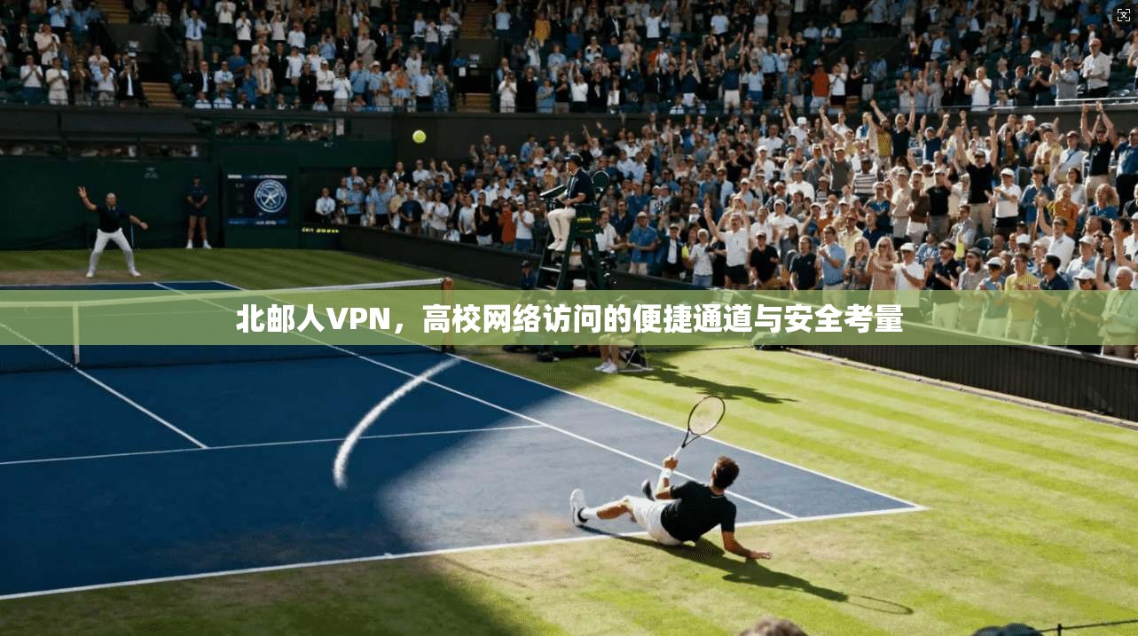 北邮人VPN,高校网络访问的便捷通道与安全考量 北邮人VPN,高校网络访问的便捷通道与安全考量