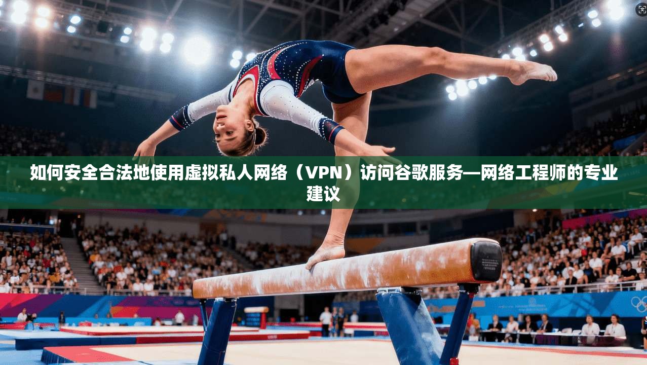 如何安全合法地使用虚拟私人网络(VPN)访问谷歌服务—网络工程师的专业建议 如何安全合法地使用虚拟私人网络(VPN)访问谷歌服务—网络工程师的专业建议
