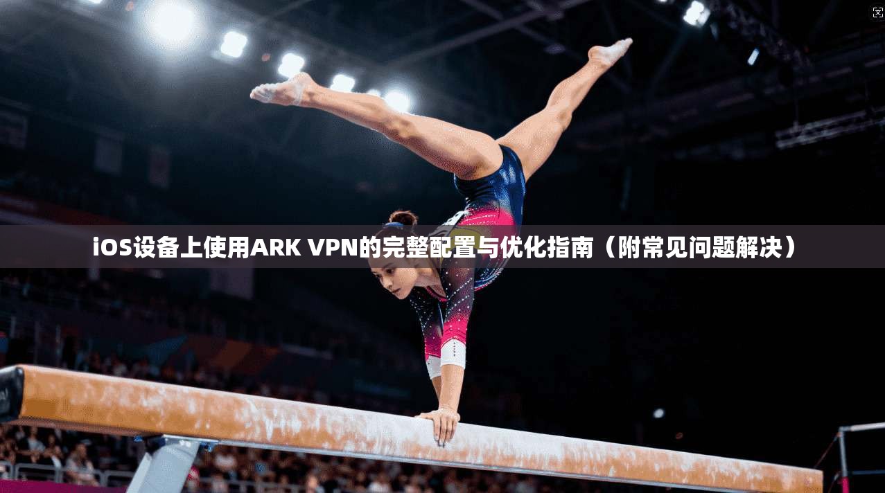 iOS设备上使用ARK VPN的完整配置与优化指南(附常见问题解决) iOS设备上使用ARK VPN的完整配置与优化指南(附常见问题解决)
