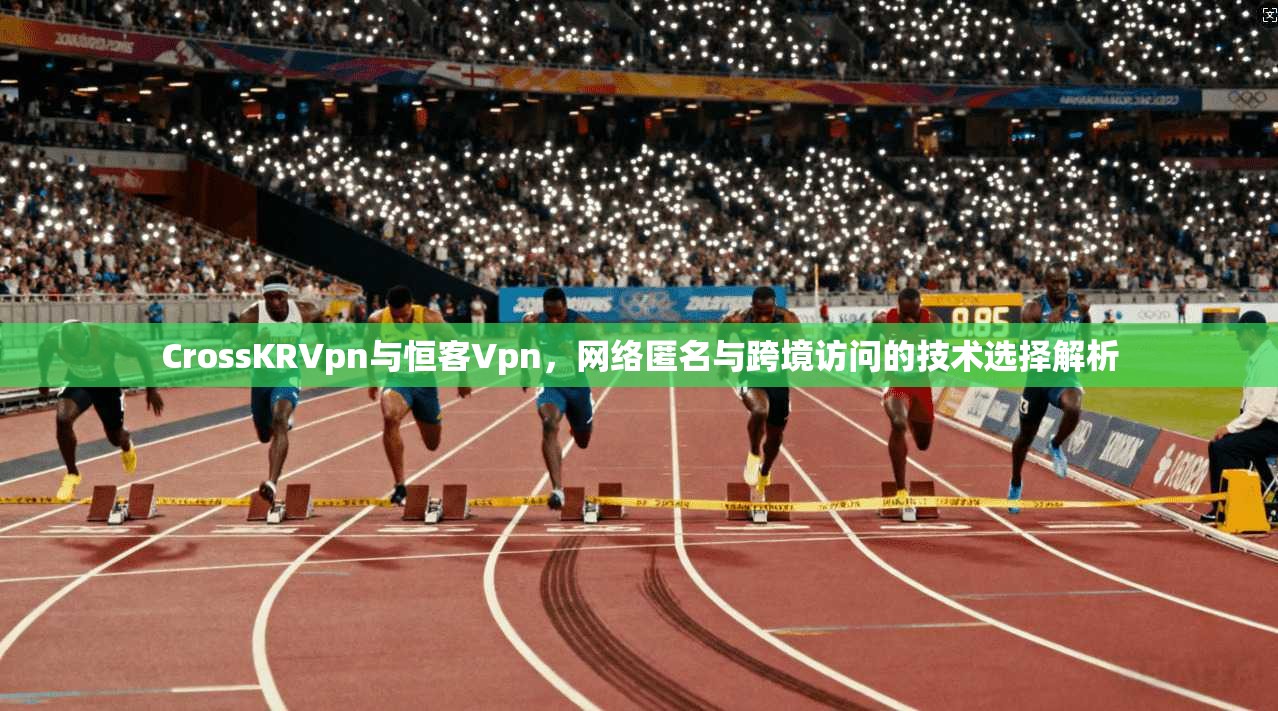 CrossKRVpn与恒客Vpn,网络匿名与跨境访问的技术选择解析 CrossKRVpn与恒客Vpn,网络匿名与跨境访问的技术选择解析
