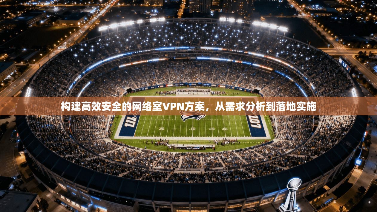 构建高效安全的网络室VPN方案，从需求分析到落地实施