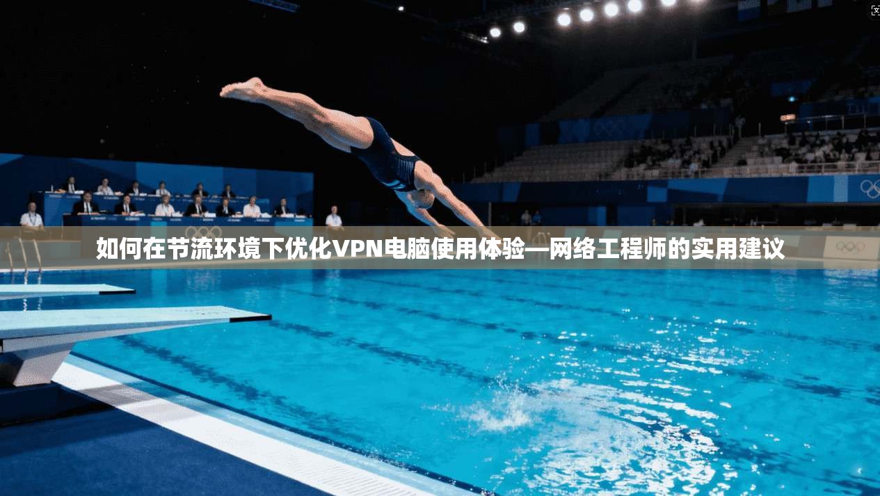 如何在节流环境下优化VPN电脑使用体验—网络工程师的实用建议 如何在节流环境下优化VPN电脑使用体验—网络工程师的实用建议