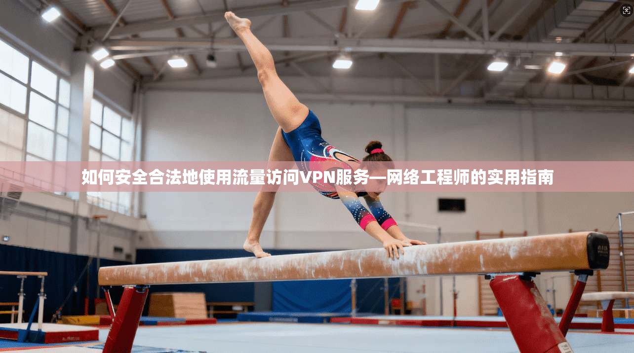 如何安全合法地使用流量访问VPN服务—网络工程师的实用指南 如何安全合法地使用流量访问VPN服务—网络工程师的实用指南