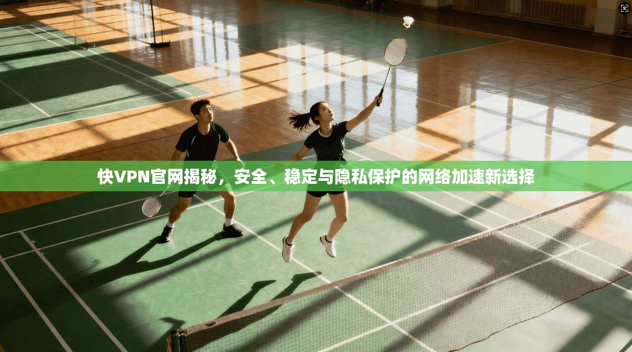 快VPN官网揭秘，安全、稳定与隐私保护的网络加速新选择