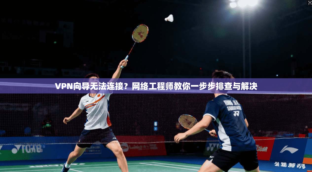 VPN向导无法连接?网络工程师教你一步步排查与解决 VPN向导无法连接?网络工程师教你一步步排查与解决