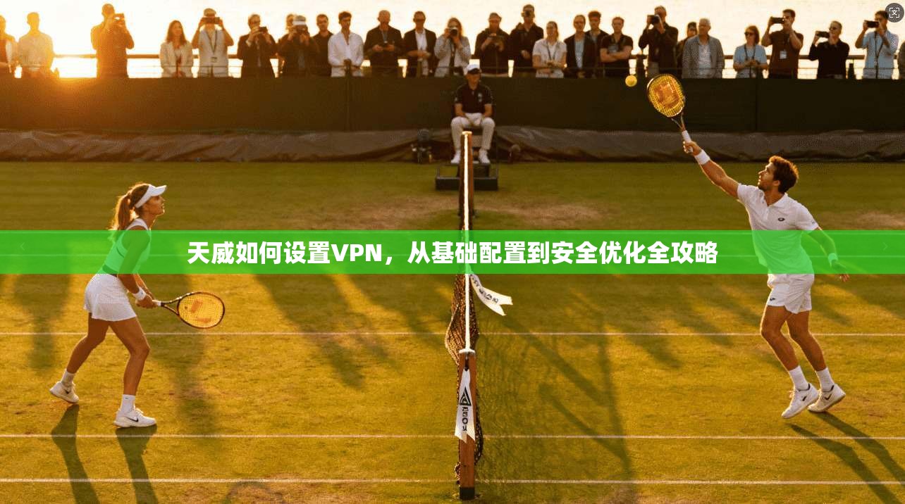 天威如何设置VPN,从基础配置到安全优化全攻略 天威如何设置VPN,从基础配置到安全优化全攻略