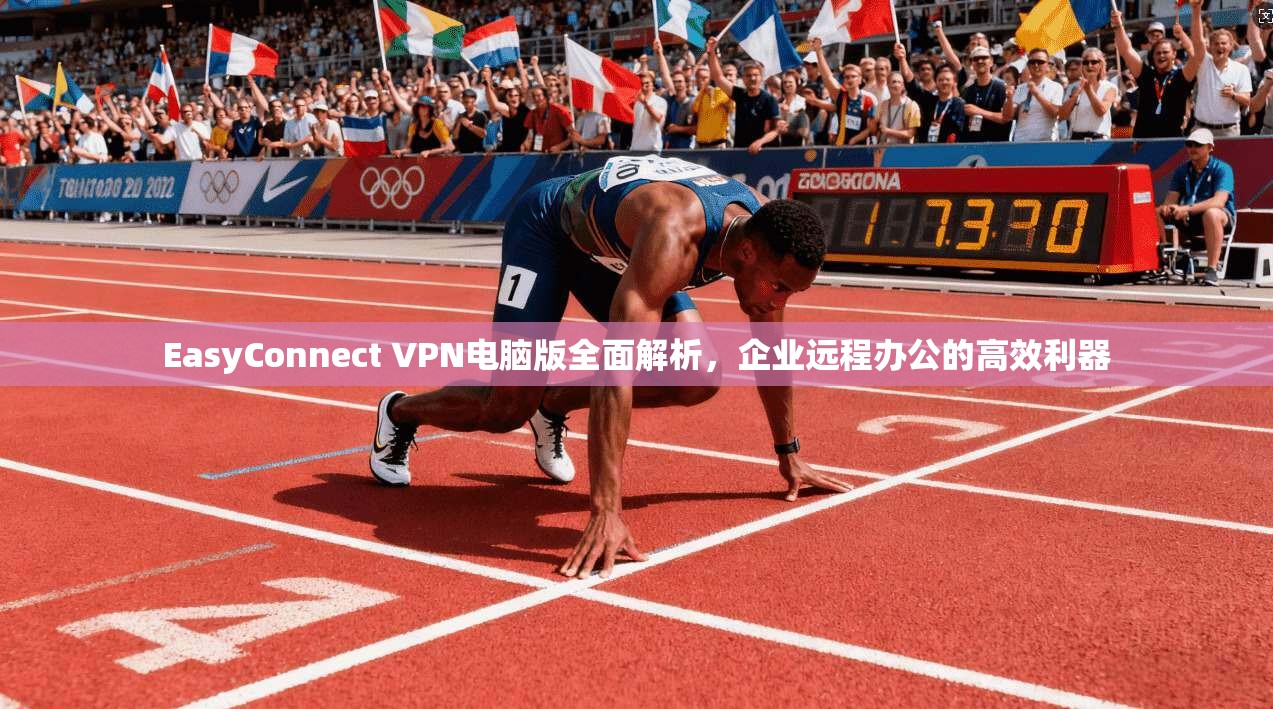 EasyConnect VPN电脑版全面解析,企业远程办公的高效利器 EasyConnect VPN电脑版全面解析,企业远程办公的高效利器