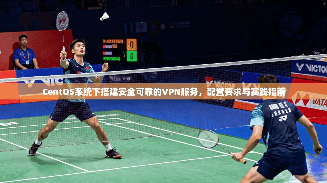 CentOS系统下搭建安全可靠的VPN服务，配置要求与实践指南