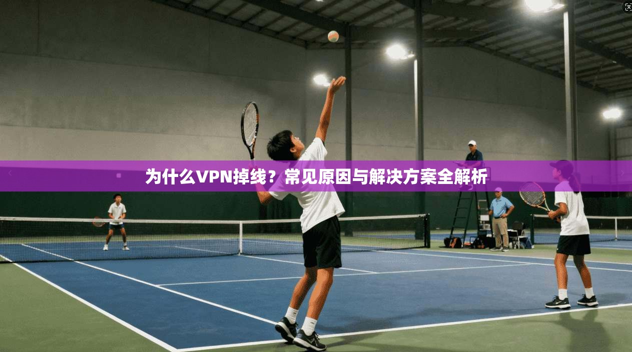 为什么VPN掉线?常见原因与解决方案全解析 为什么VPN掉线?常见原因与解决方案全解析
