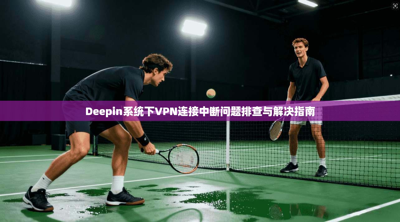 Deepin系统下VPN连接中断问题排查与解决指南 Deepin系统下VPN连接中断问题排查与解决指南