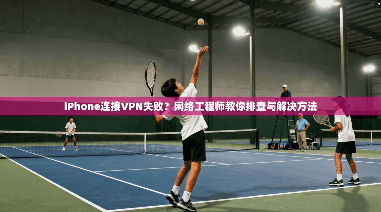 iPhone连接VPN失败?网络工程师教你排查与解决方法 iPhone连接VPN失败?网络工程师教你排查与解决方法