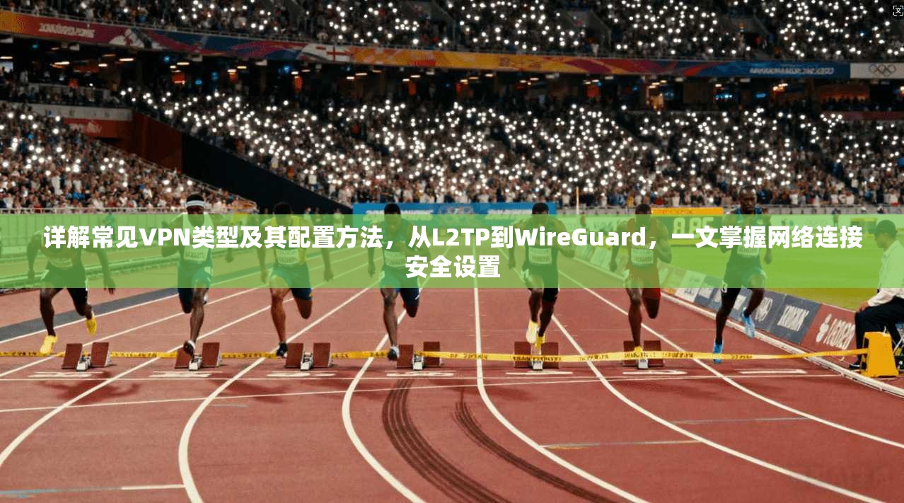 详解常见VPN类型及其配置方法,从L2TP到WireGuard,一文掌握网络连接安全设置 详解常见VPN类型及其配置方法,从L2TP到WireGuard,一文掌握网络连接安全设置