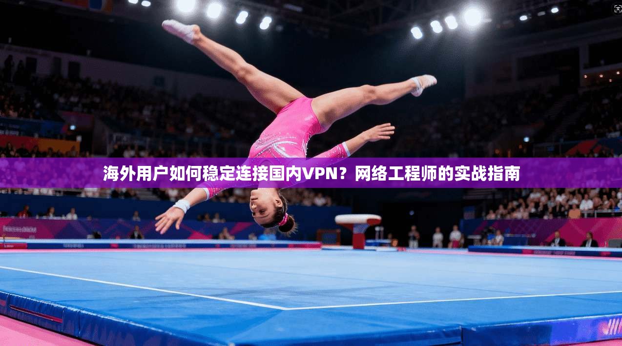 海外用户如何稳定连接国内VPN?网络工程师的实战指南 海外用户如何稳定连接国内VPN?网络工程师的实战指南