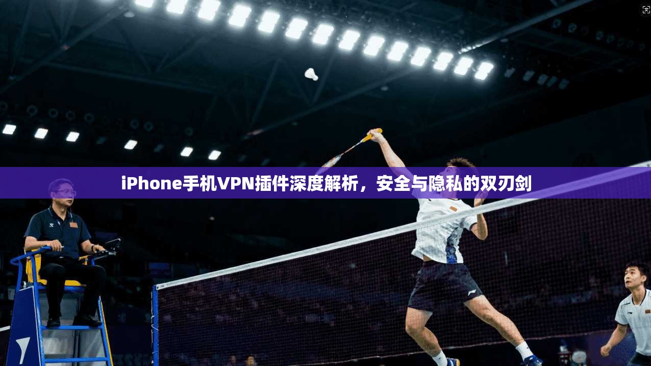 iPhone手机VPN插件深度解析,安全与隐私的双刃剑 iPhone手机VPN插件深度解析,安全与隐私的双刃剑