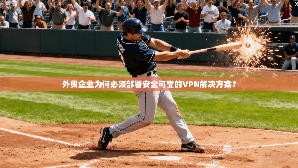 外贸企业为何必须部署安全可靠的VPN解决方案? 外贸企业为何必须部署安全可靠的VPN解决方案?