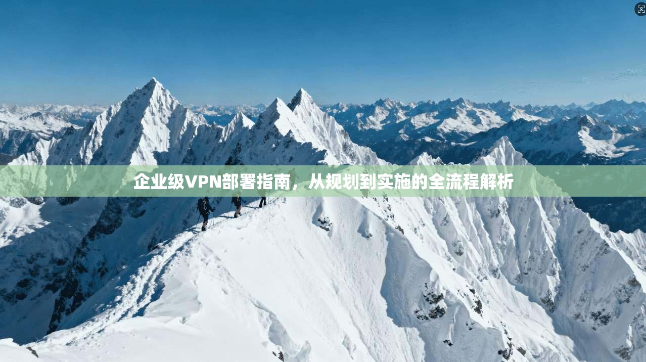 企业级VPN部署指南,从规划到实施的全流程解析 企业级VPN部署指南,从规划到实施的全流程解析