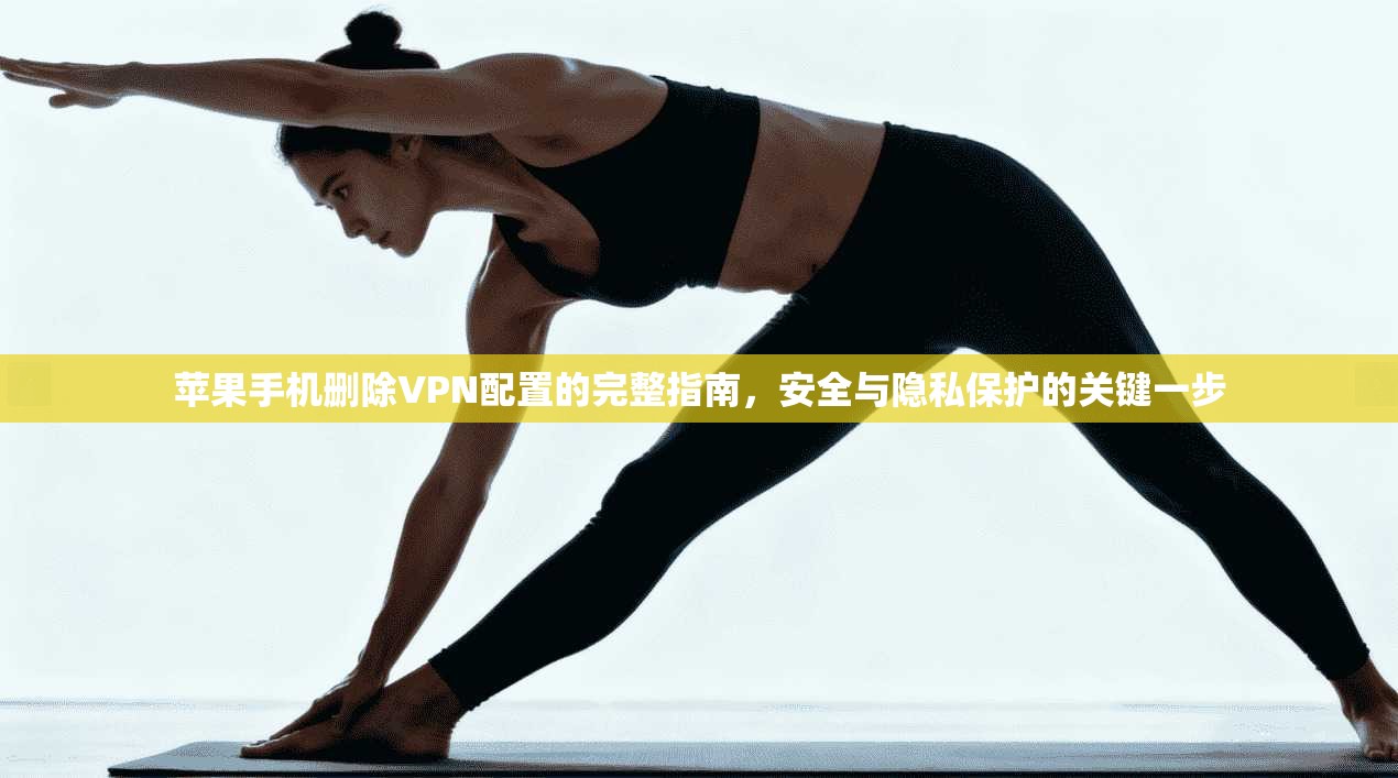 苹果手机删除VPN配置的完整指南，安全与隐私保护的关键一步