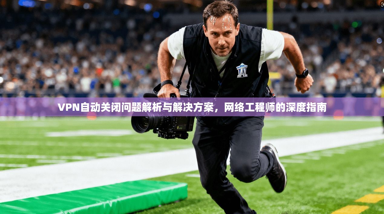 VPN自动关闭问题解析与解决方案,网络工程师的深度指南 VPN自动关闭问题解析与解决方案,网络工程师的深度指南