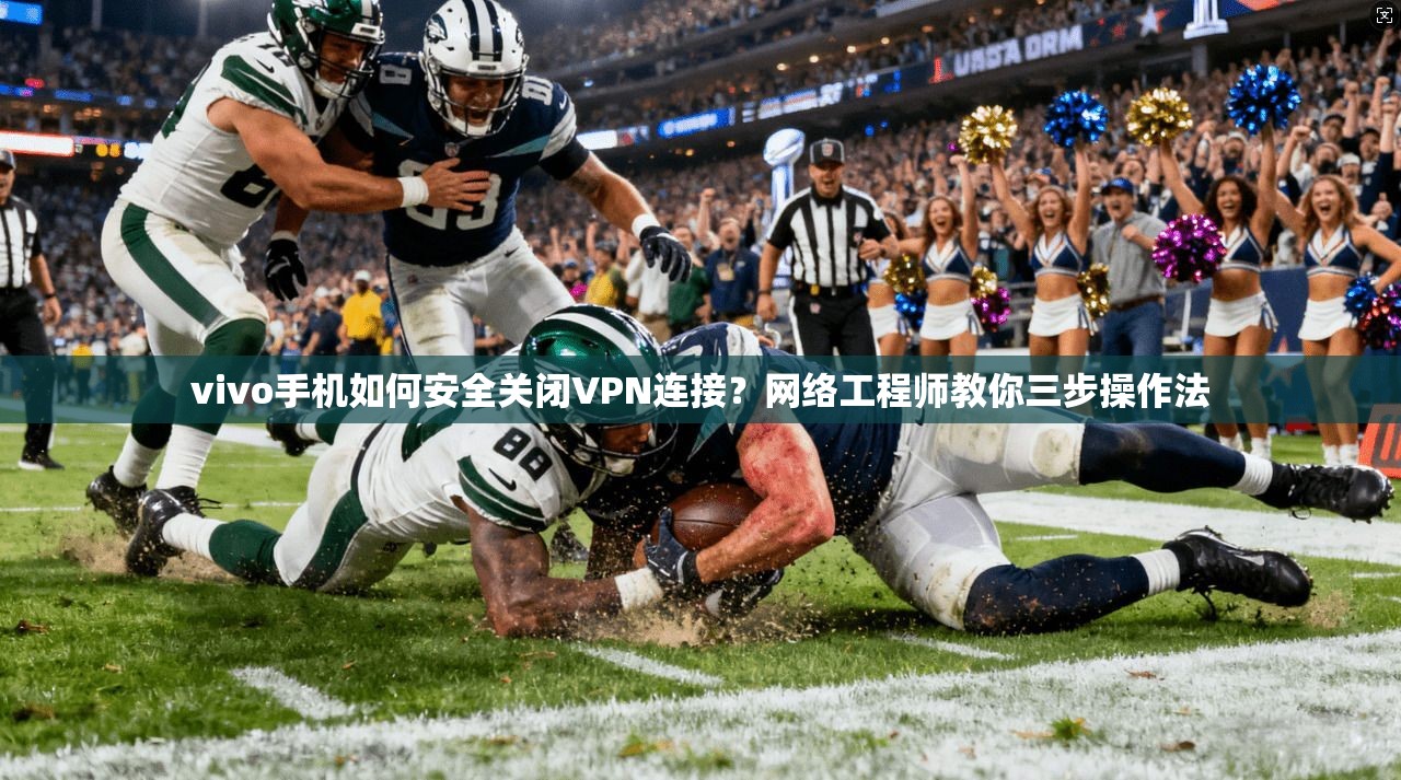 vivo手机如何安全关闭VPN连接?网络工程师教你三步操作法 vivo手机如何安全关闭VPN连接?网络工程师教你三步操作法