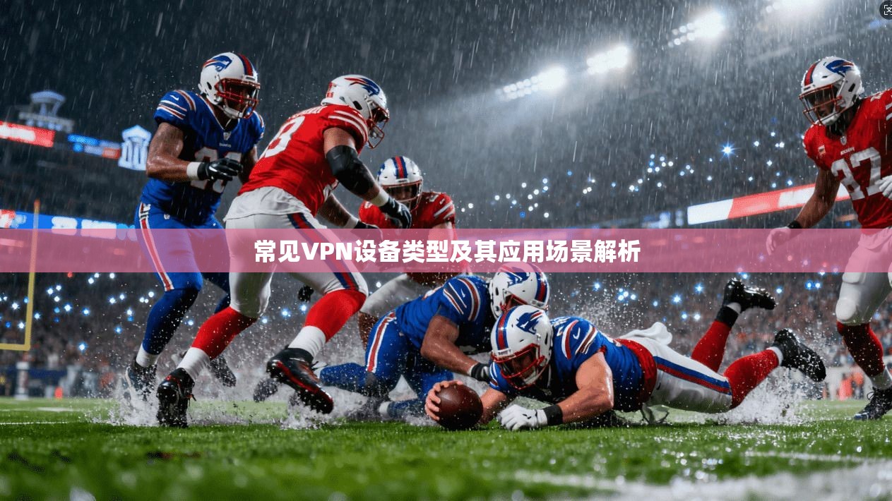 常见VPN设备类型及其应用场景解析 常见VPN设备类型及其应用场景解析