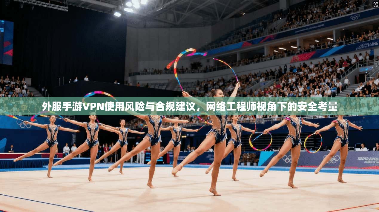 外服手游VPN使用风险与合规建议,网络工程师视角下的安全考量 外服手游VPN使用风险与合规建议,网络工程师视角下的安全考量