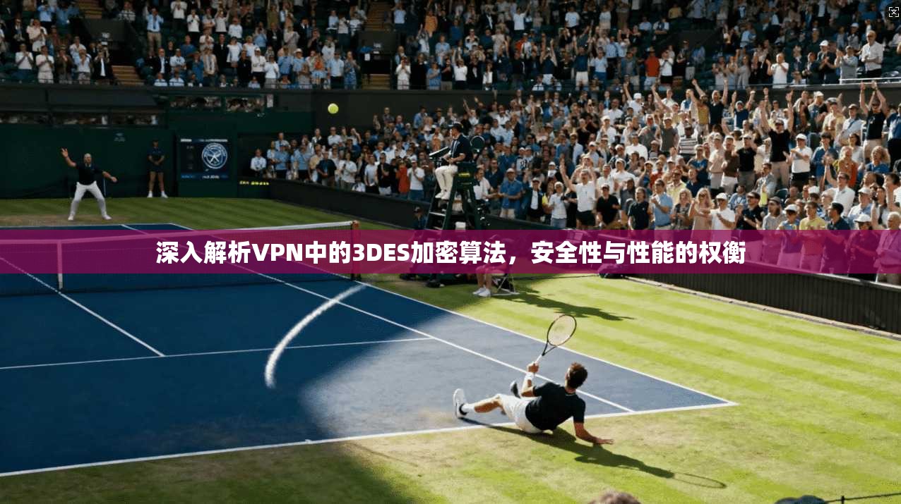 深入解析VPN中的3DES加密算法,安全性与性能的权衡 深入解析VPN中的3DES加密算法,安全性与性能的权衡