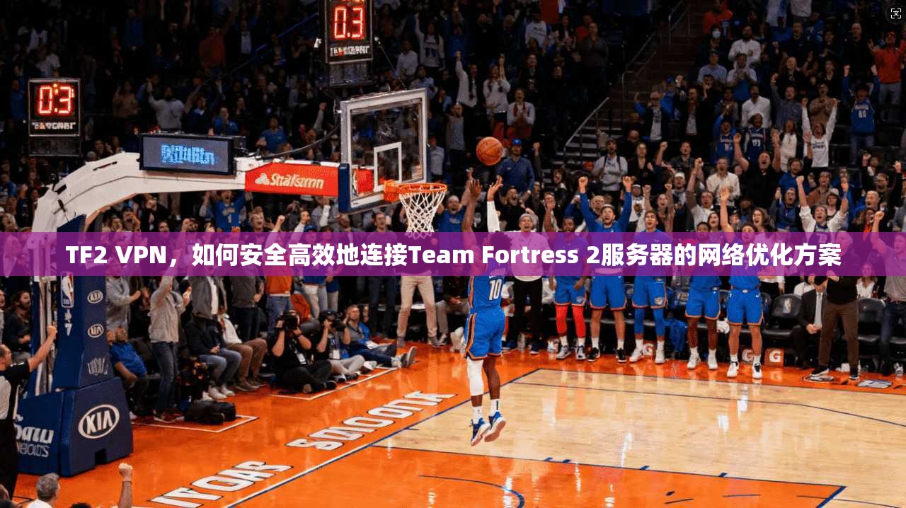 TF2 VPN,如何安全高效地连接Team Fortress 2服务器的网络优化方案 TF2 VPN,如何安全高效地连接Team Fortress 2服务器的网络优化方案