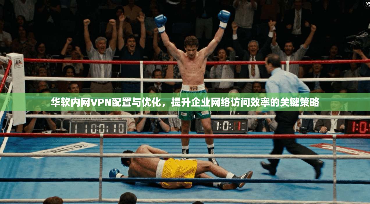 华软内网VPN配置与优化，提升企业网络访问效率的关键策略
