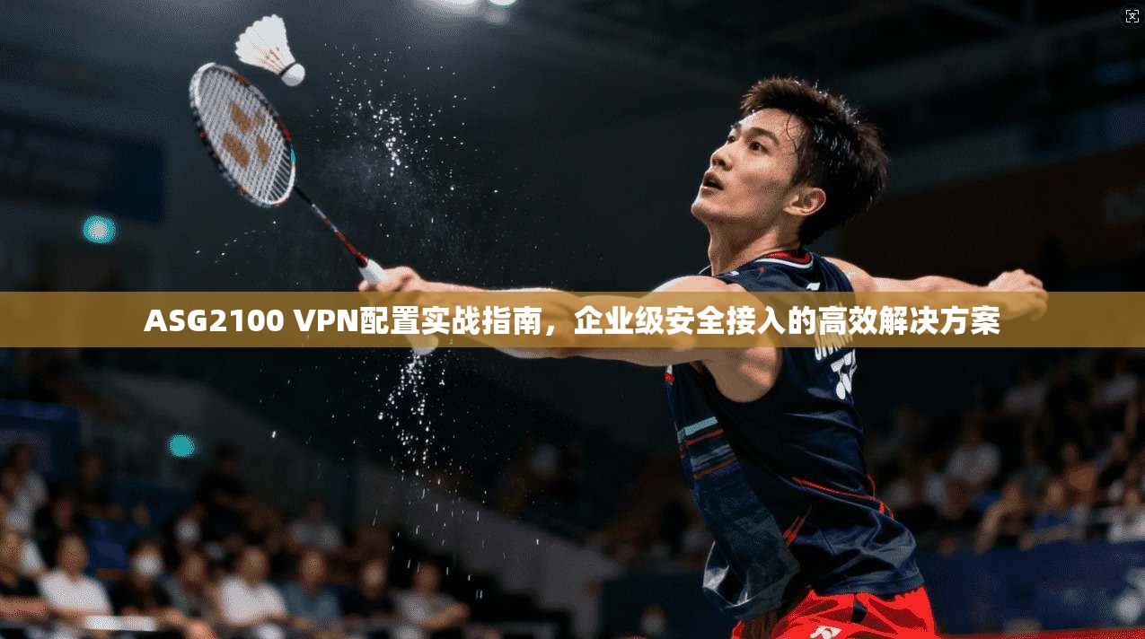 ASG2100 VPN配置实战指南,企业级安全接入的高效解决方案 ASG2100 VPN配置实战指南,企业级安全接入的高效解决方案