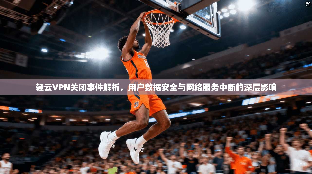 轻云VPN关闭事件解析,用户数据安全与网络服务中断的深层影响