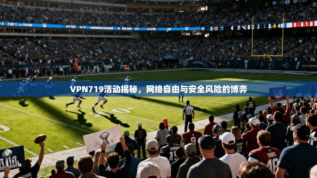 VPN719活动揭秘,网络自由与安全风险的博弈 VPN719活动揭秘,网络自由与安全风险的博弈