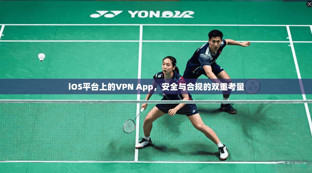 iOS平台上的VPN App,安全与合规的双重考量