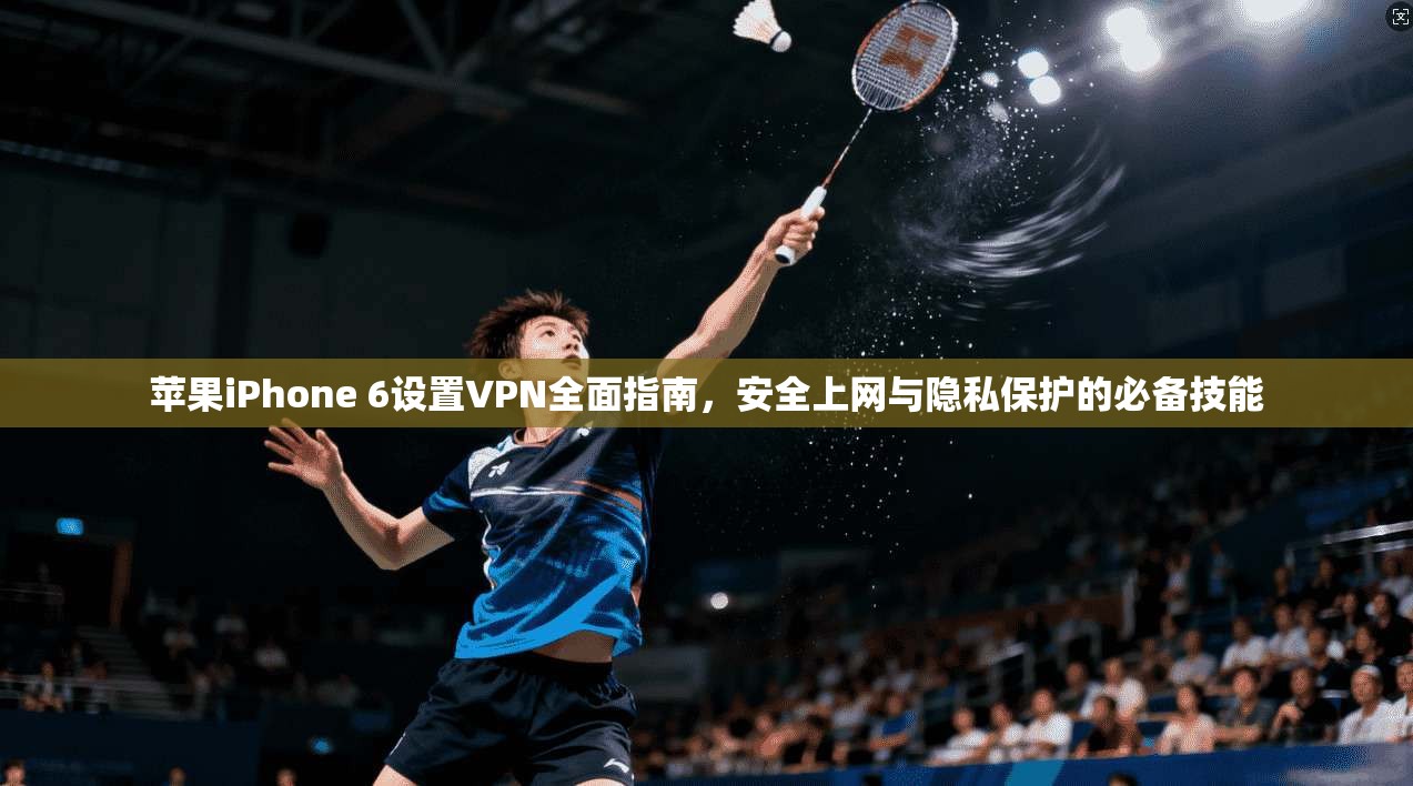 苹果iPhone 6设置VPN全面指南,安全上网与隐私保护的必备技能